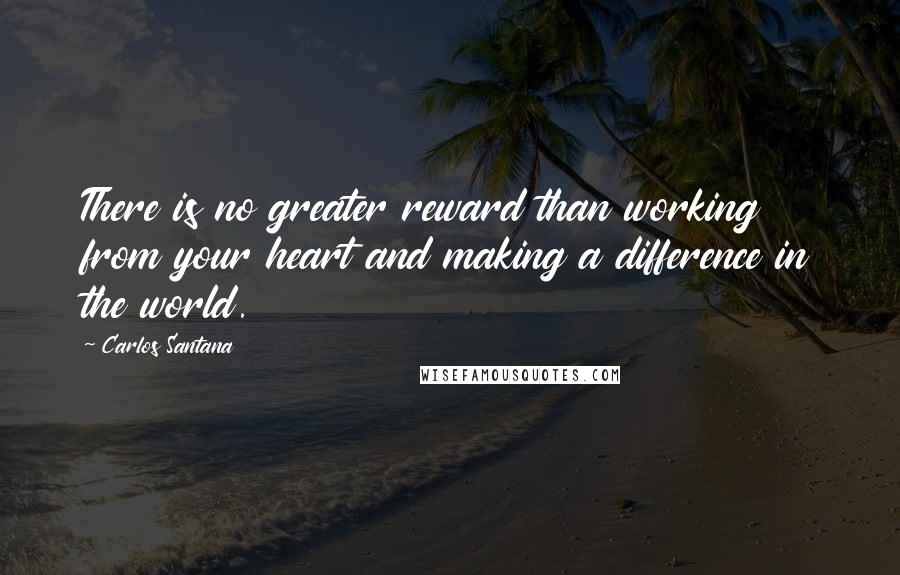 Carlos Santana Quotes: There is no greater reward than working from your heart and making a difference in the world.