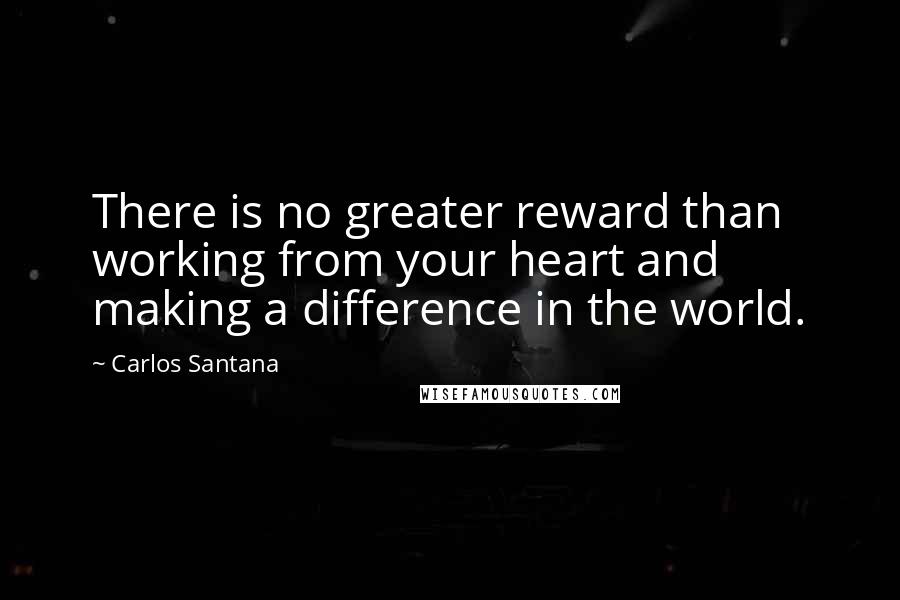Carlos Santana Quotes: There is no greater reward than working from your heart and making a difference in the world.