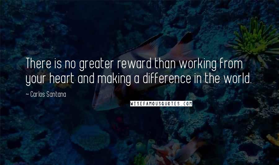 Carlos Santana Quotes: There is no greater reward than working from your heart and making a difference in the world.