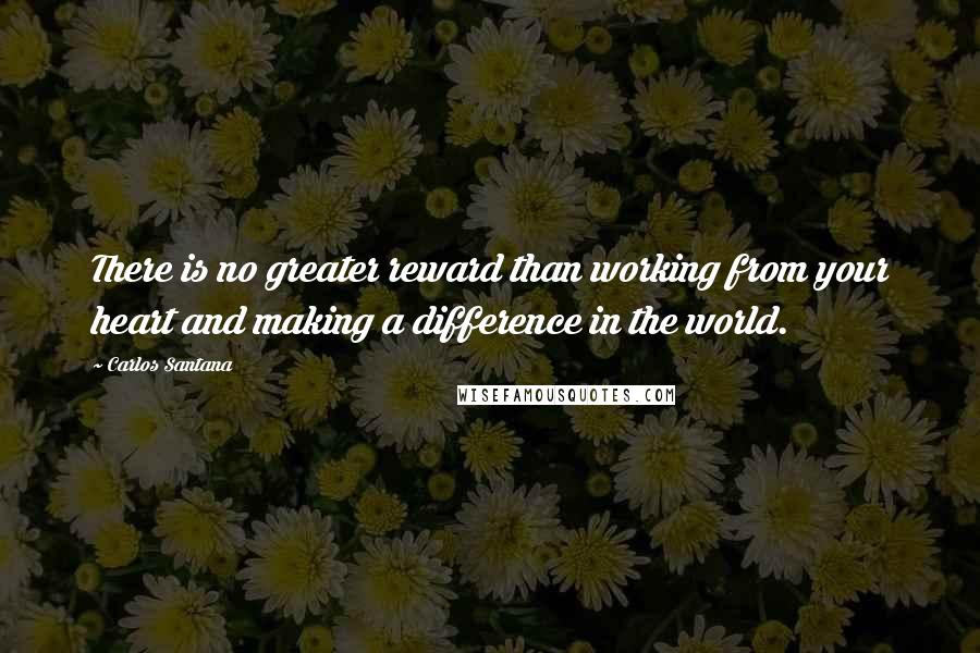 Carlos Santana Quotes: There is no greater reward than working from your heart and making a difference in the world.