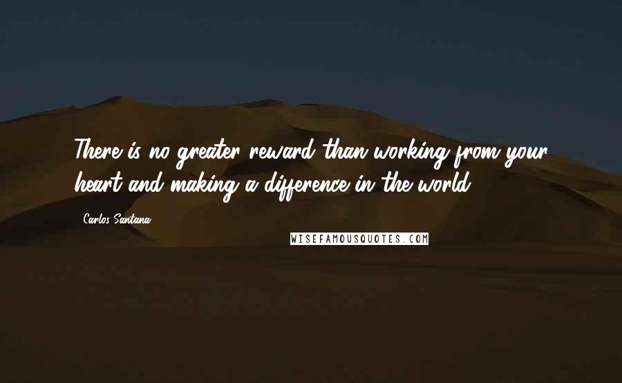 Carlos Santana Quotes: There is no greater reward than working from your heart and making a difference in the world.