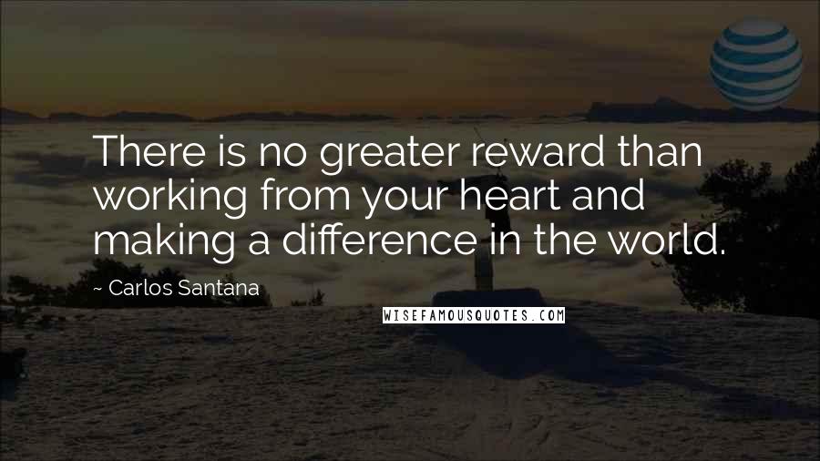 Carlos Santana Quotes: There is no greater reward than working from your heart and making a difference in the world.