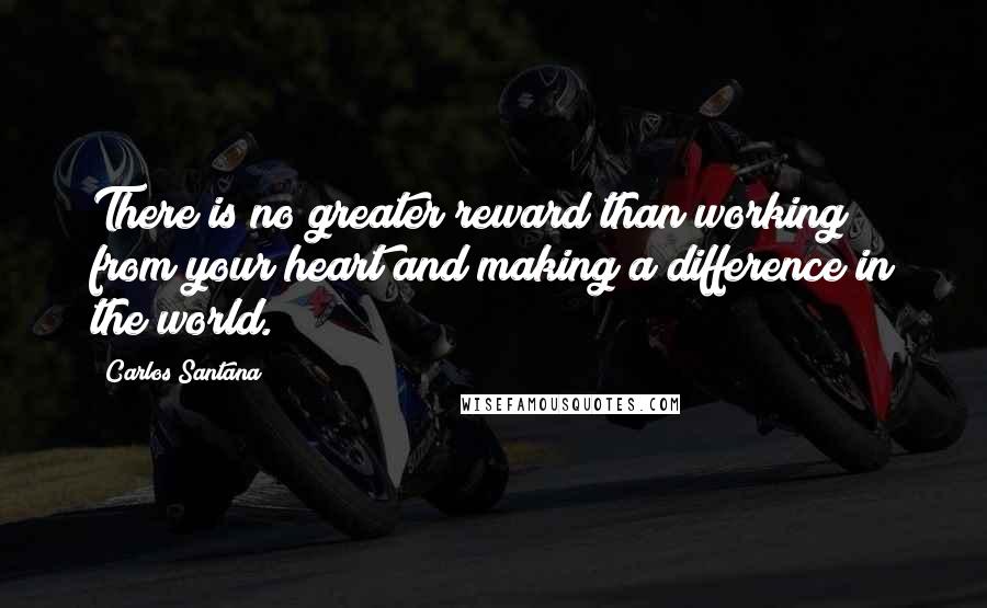 Carlos Santana Quotes: There is no greater reward than working from your heart and making a difference in the world.