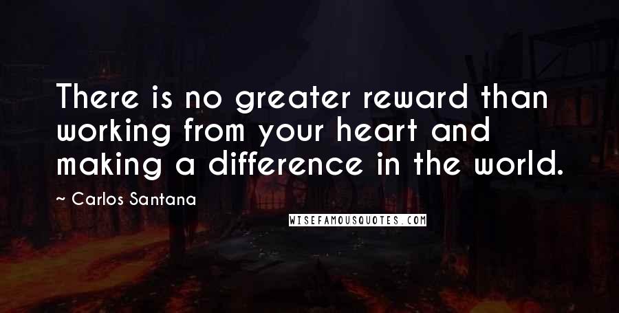 Carlos Santana Quotes: There is no greater reward than working from your heart and making a difference in the world.