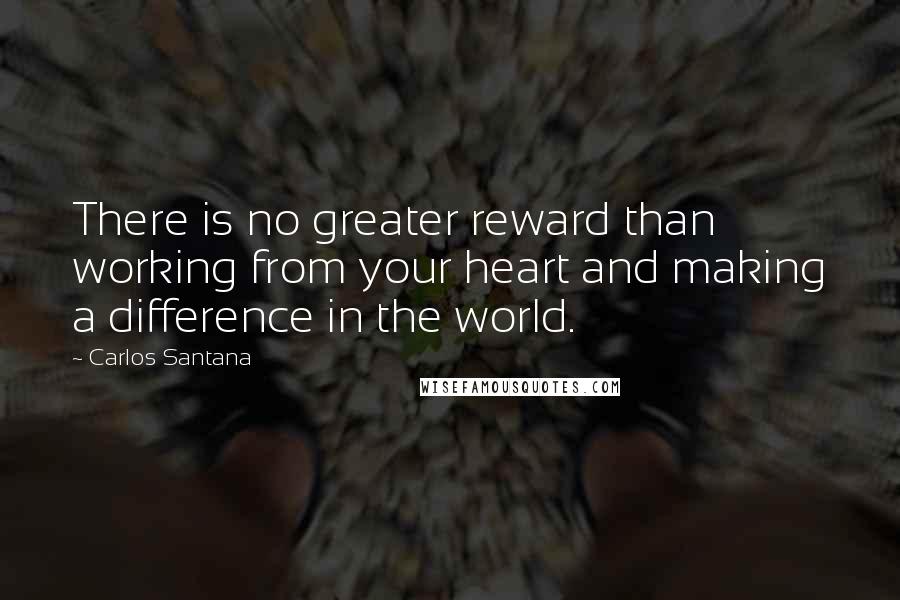 Carlos Santana Quotes: There is no greater reward than working from your heart and making a difference in the world.