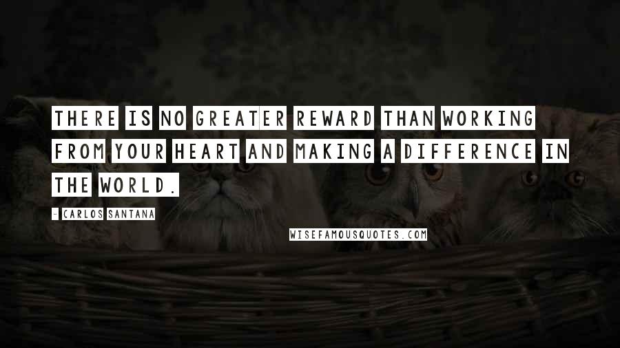 Carlos Santana Quotes: There is no greater reward than working from your heart and making a difference in the world.