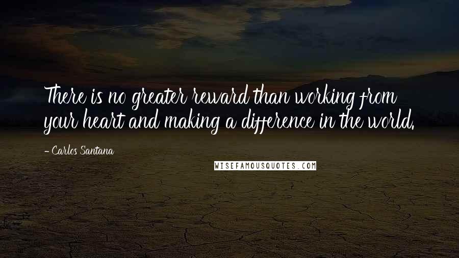 Carlos Santana Quotes: There is no greater reward than working from your heart and making a difference in the world.