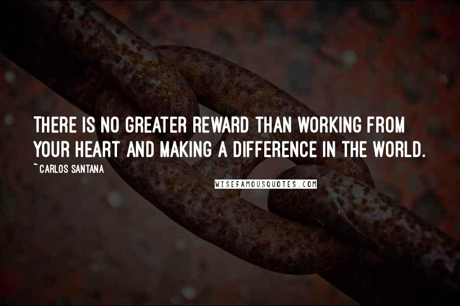 Carlos Santana Quotes: There is no greater reward than working from your heart and making a difference in the world.