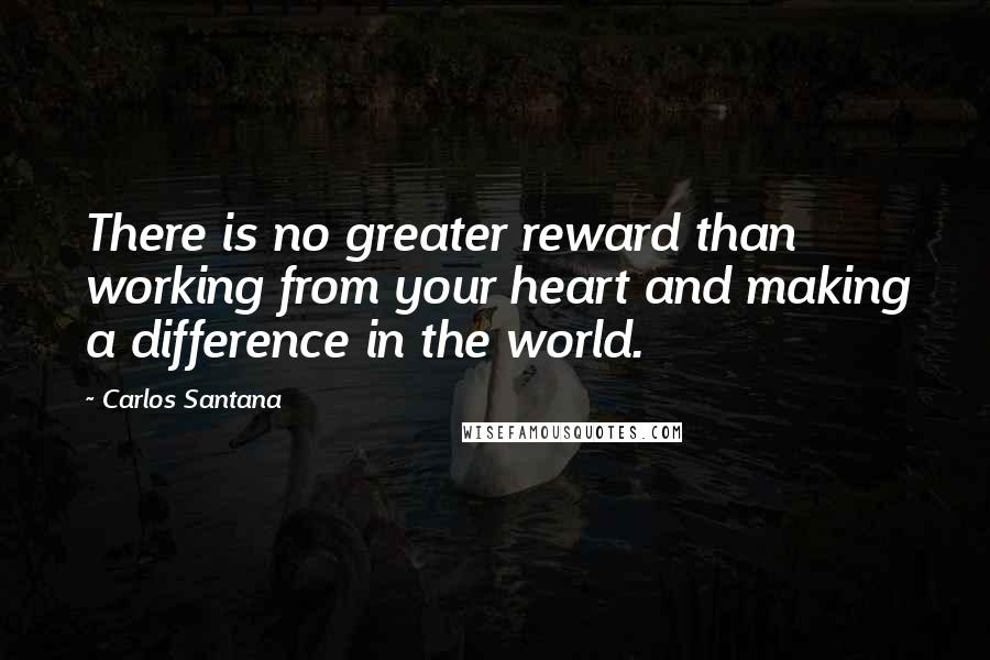 Carlos Santana Quotes: There is no greater reward than working from your heart and making a difference in the world.