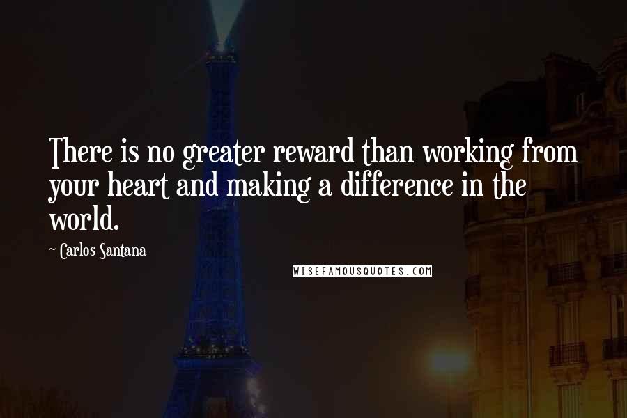 Carlos Santana Quotes: There is no greater reward than working from your heart and making a difference in the world.