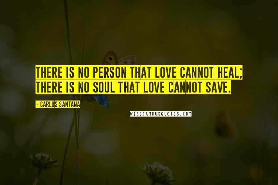 Carlos Santana Quotes: There is no person that love cannot heal; there is no soul that love cannot save.