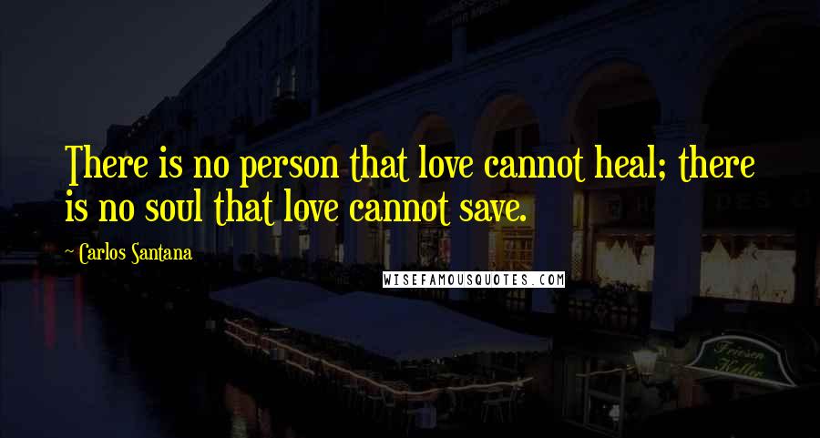 Carlos Santana Quotes: There is no person that love cannot heal; there is no soul that love cannot save.