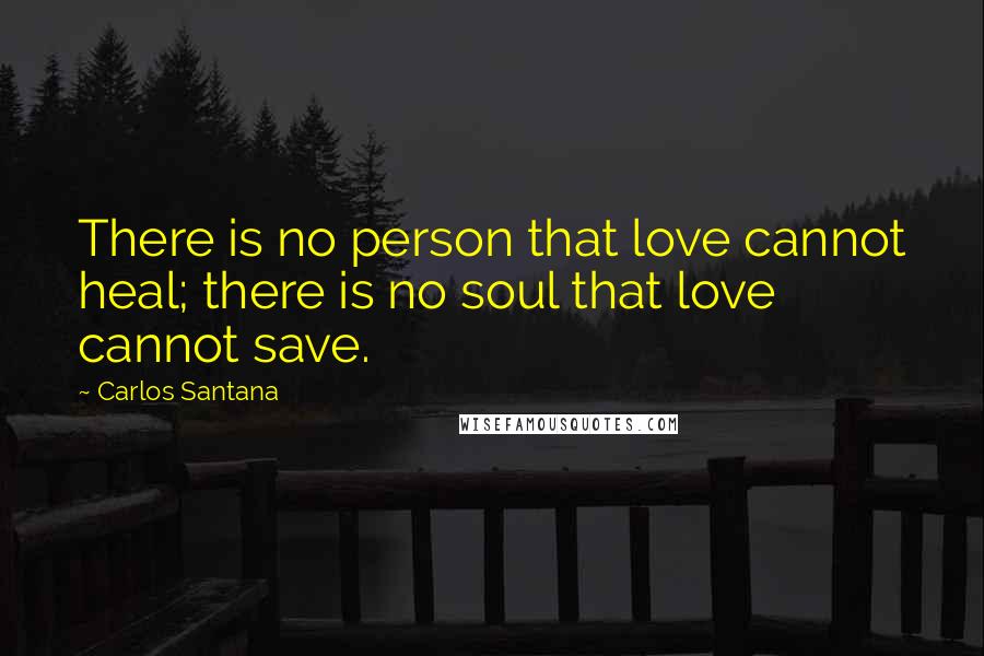 Carlos Santana Quotes: There is no person that love cannot heal; there is no soul that love cannot save.