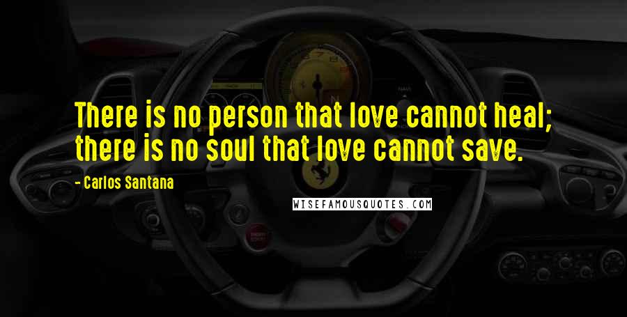 Carlos Santana Quotes: There is no person that love cannot heal; there is no soul that love cannot save.