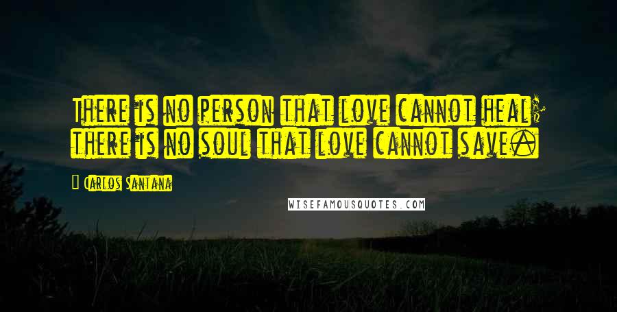 Carlos Santana Quotes: There is no person that love cannot heal; there is no soul that love cannot save.