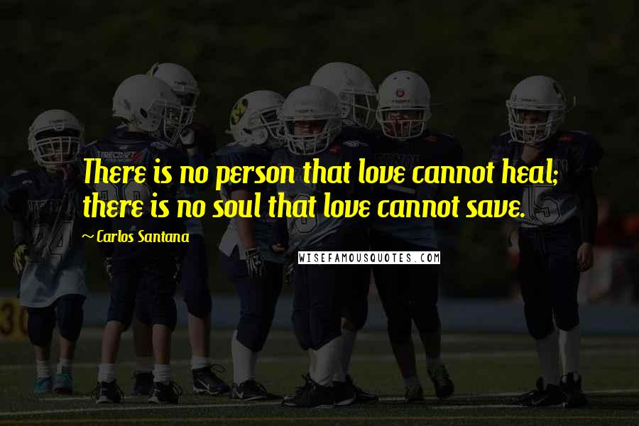 Carlos Santana Quotes: There is no person that love cannot heal; there is no soul that love cannot save.