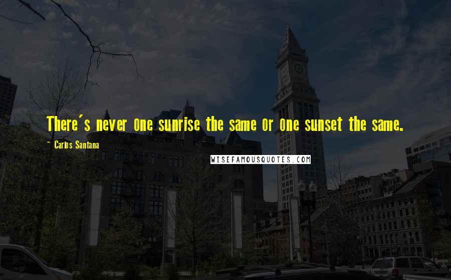 Carlos Santana Quotes: There's never one sunrise the same or one sunset the same.