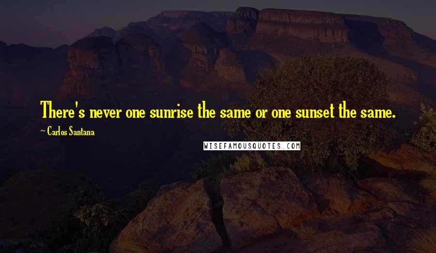Carlos Santana Quotes: There's never one sunrise the same or one sunset the same.