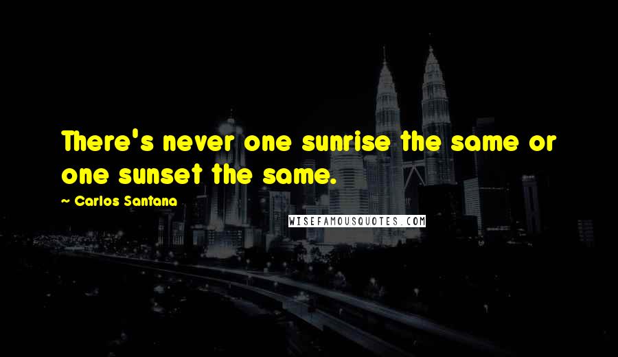 Carlos Santana Quotes: There's never one sunrise the same or one sunset the same.