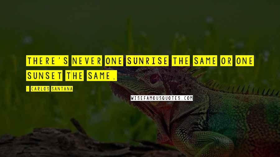 Carlos Santana Quotes: There's never one sunrise the same or one sunset the same.