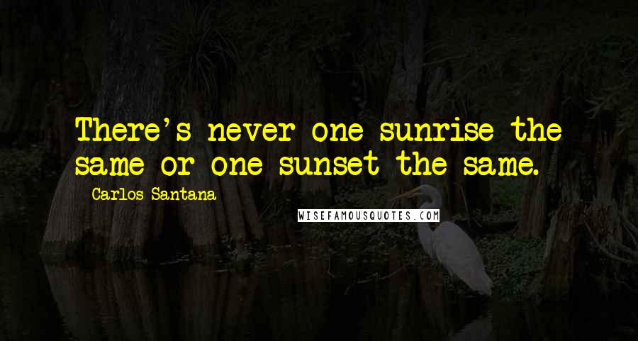 Carlos Santana Quotes: There's never one sunrise the same or one sunset the same.