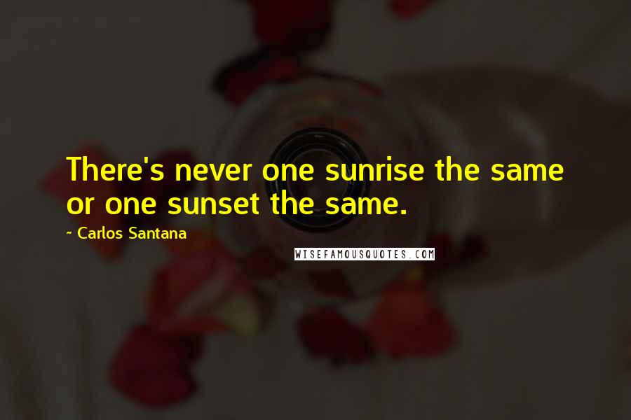 Carlos Santana Quotes: There's never one sunrise the same or one sunset the same.