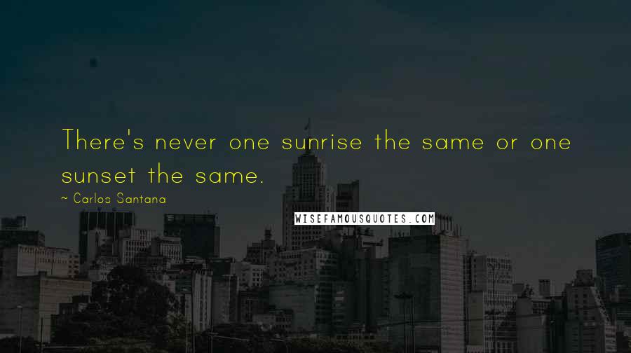 Carlos Santana Quotes: There's never one sunrise the same or one sunset the same.
