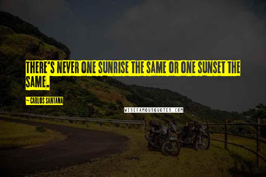 Carlos Santana Quotes: There's never one sunrise the same or one sunset the same.