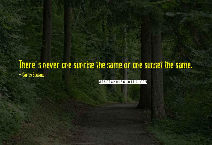 Carlos Santana Quotes: There's never one sunrise the same or one sunset the same.