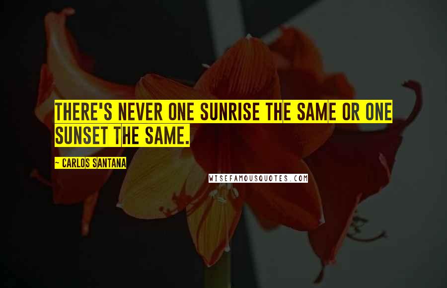 Carlos Santana Quotes: There's never one sunrise the same or one sunset the same.