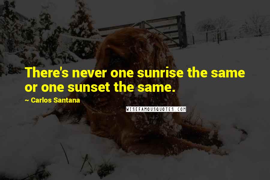 Carlos Santana Quotes: There's never one sunrise the same or one sunset the same.