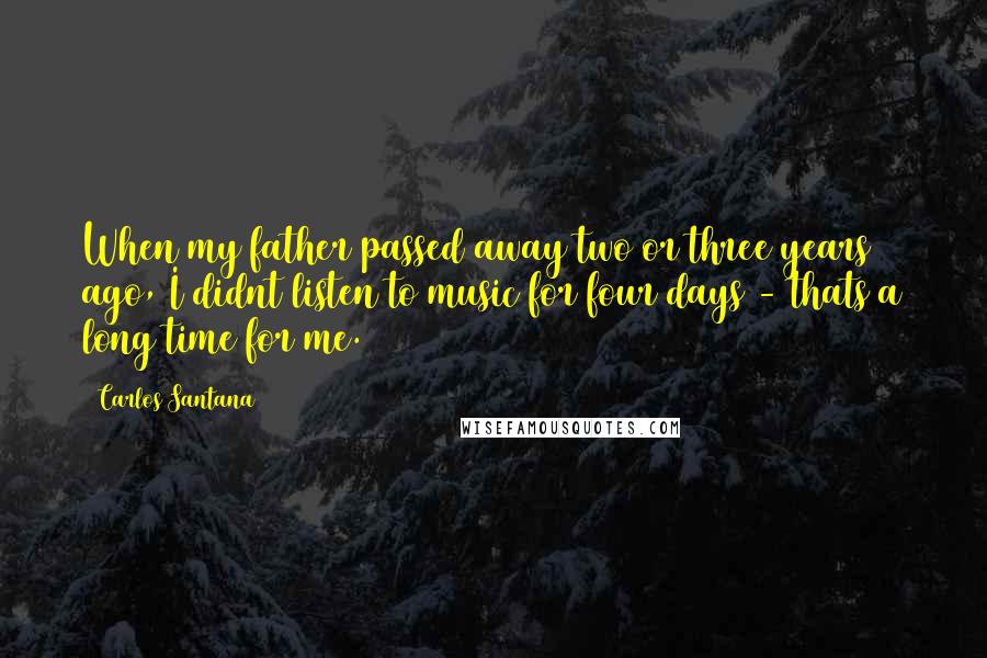 Carlos Santana Quotes: When my father passed away two or three years ago, I didnt listen to music for four days - thats a long time for me.