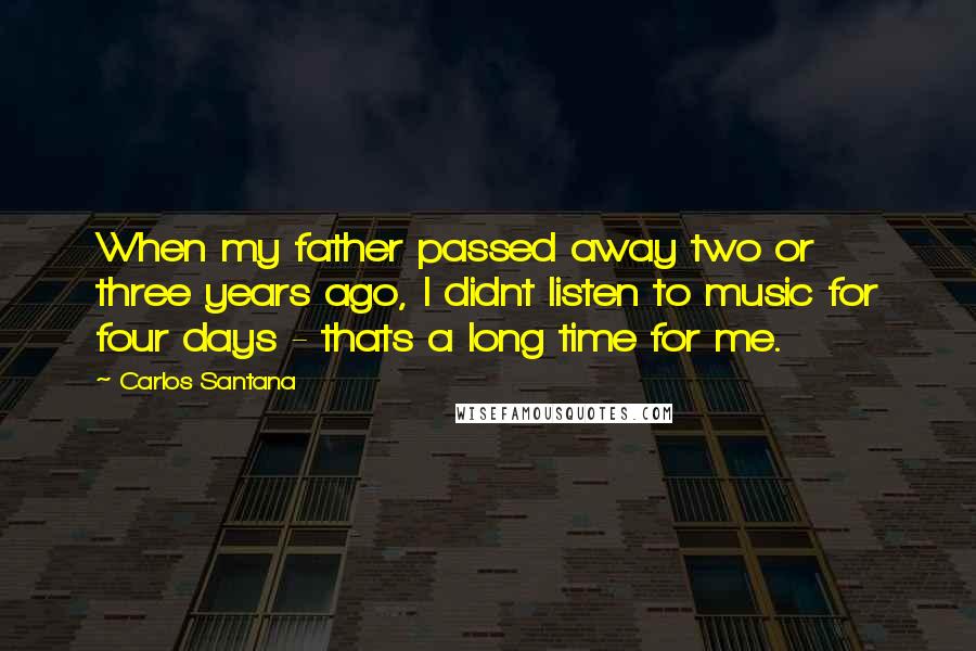 Carlos Santana Quotes: When my father passed away two or three years ago, I didnt listen to music for four days - thats a long time for me.