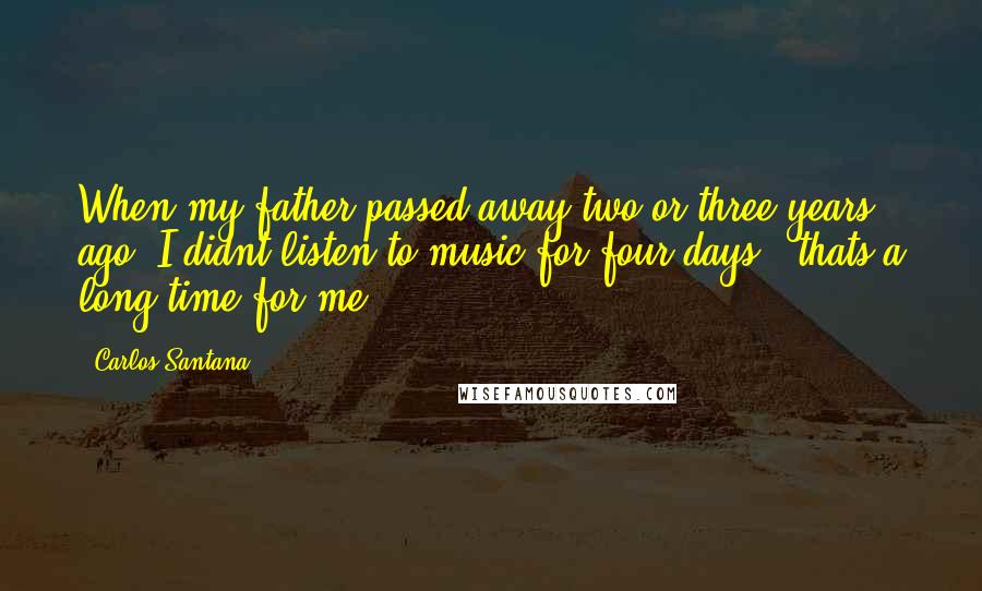 Carlos Santana Quotes: When my father passed away two or three years ago, I didnt listen to music for four days - thats a long time for me.