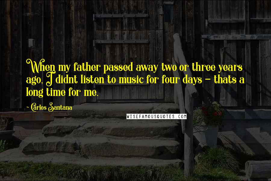 Carlos Santana Quotes: When my father passed away two or three years ago, I didnt listen to music for four days - thats a long time for me.