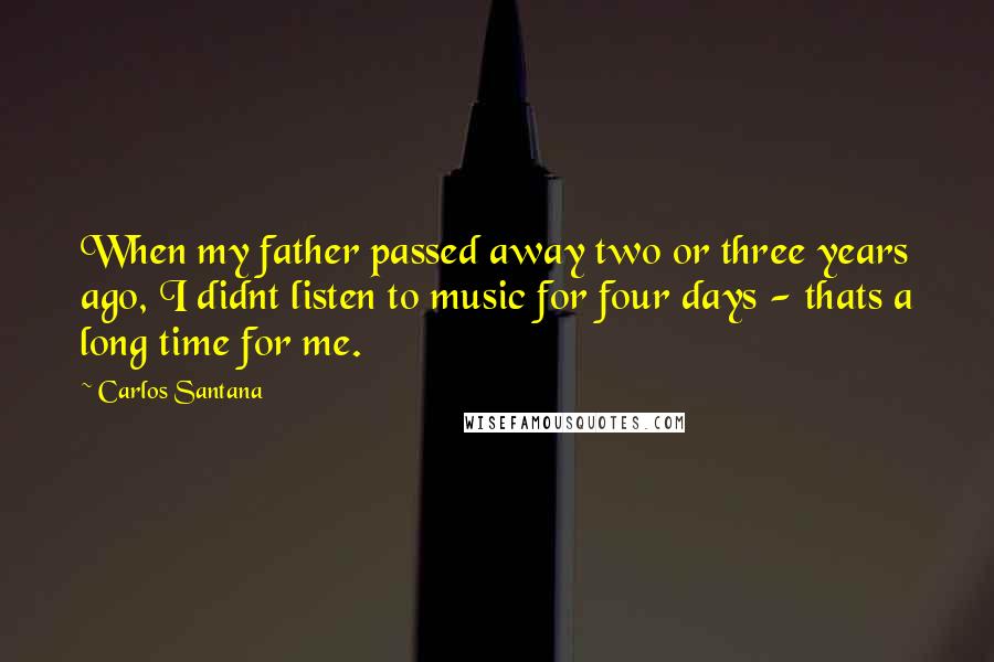 Carlos Santana Quotes: When my father passed away two or three years ago, I didnt listen to music for four days - thats a long time for me.