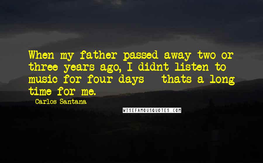 Carlos Santana Quotes: When my father passed away two or three years ago, I didnt listen to music for four days - thats a long time for me.