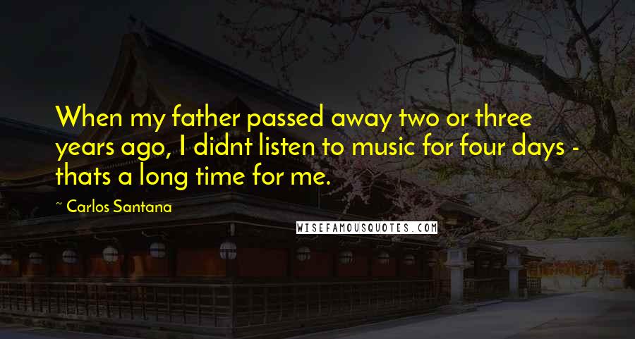 Carlos Santana Quotes: When my father passed away two or three years ago, I didnt listen to music for four days - thats a long time for me.