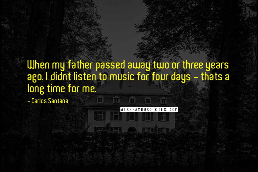 Carlos Santana Quotes: When my father passed away two or three years ago, I didnt listen to music for four days - thats a long time for me.