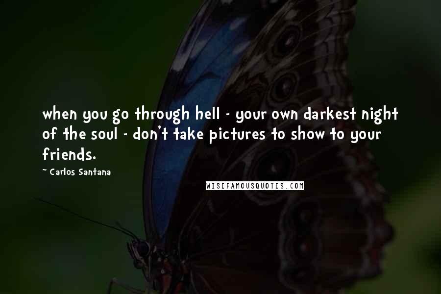 Carlos Santana Quotes: when you go through hell - your own darkest night of the soul - don't take pictures to show to your friends.