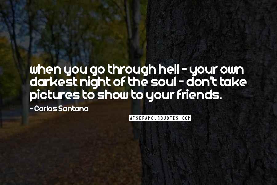 Carlos Santana Quotes: when you go through hell - your own darkest night of the soul - don't take pictures to show to your friends.