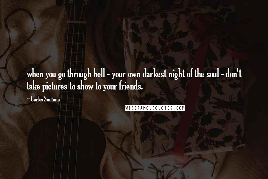 Carlos Santana Quotes: when you go through hell - your own darkest night of the soul - don't take pictures to show to your friends.