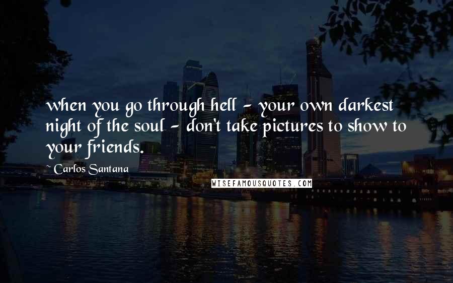 Carlos Santana Quotes: when you go through hell - your own darkest night of the soul - don't take pictures to show to your friends.