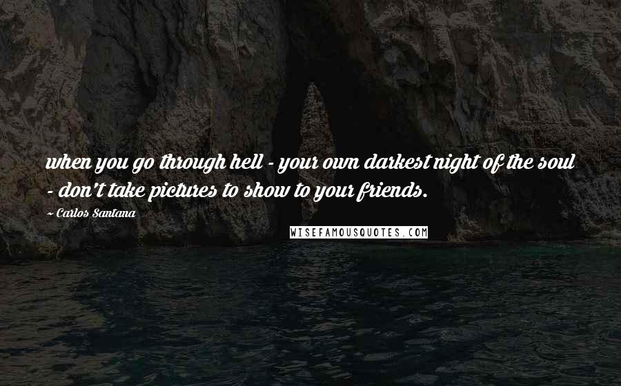 Carlos Santana Quotes: when you go through hell - your own darkest night of the soul - don't take pictures to show to your friends.