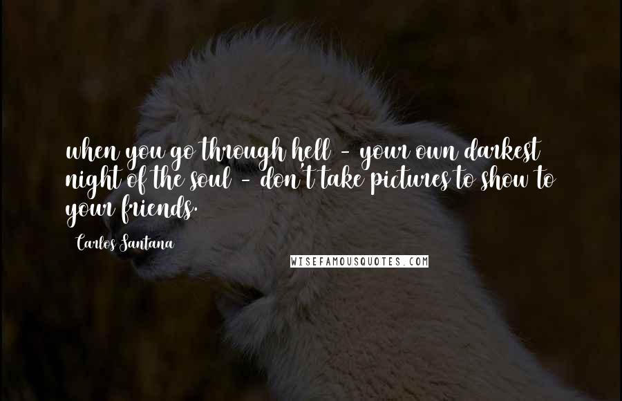 Carlos Santana Quotes: when you go through hell - your own darkest night of the soul - don't take pictures to show to your friends.