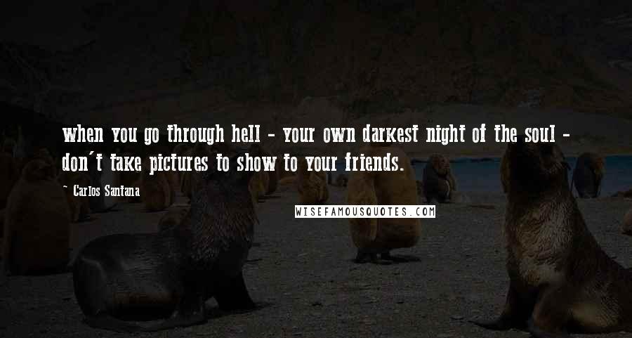 Carlos Santana Quotes: when you go through hell - your own darkest night of the soul - don't take pictures to show to your friends.