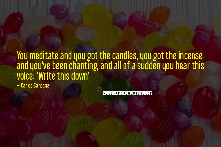 Carlos Santana Quotes: You meditate and you got the candles, you got the incense and you've been chanting, and all of a sudden you hear this voice: 'Write this down'