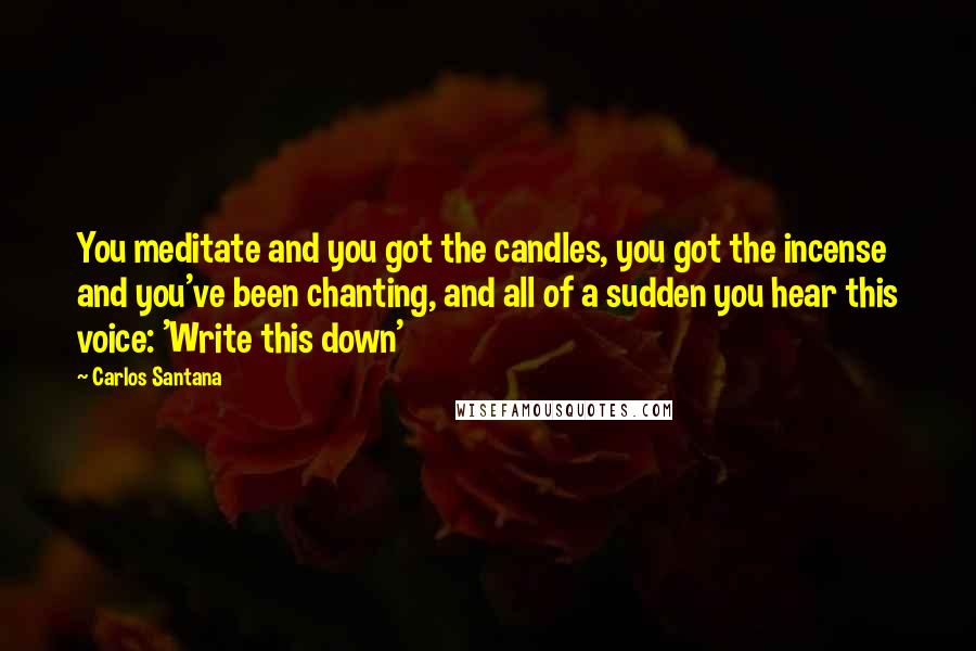 Carlos Santana Quotes: You meditate and you got the candles, you got the incense and you've been chanting, and all of a sudden you hear this voice: 'Write this down'