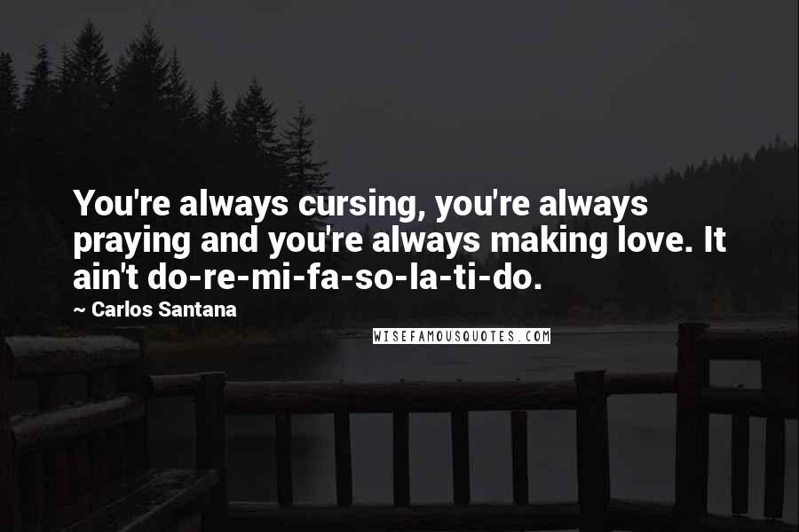 Carlos Santana Quotes: You're always cursing, you're always praying and you're always making love. It ain't do-re-mi-fa-so-la-ti-do.