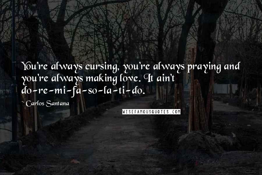 Carlos Santana Quotes: You're always cursing, you're always praying and you're always making love. It ain't do-re-mi-fa-so-la-ti-do.